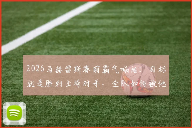 2026马赫雷斯赛前霸气喊话:目标就是胜利击垮对手,全队如何被他的演讲所激励?