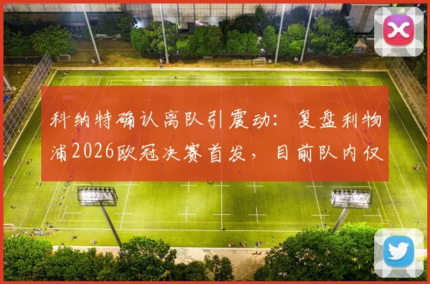 科纳特确认离队引震动：复盘利物浦2026欧冠决赛首发，目前队内仅剩哪两名核心球员？