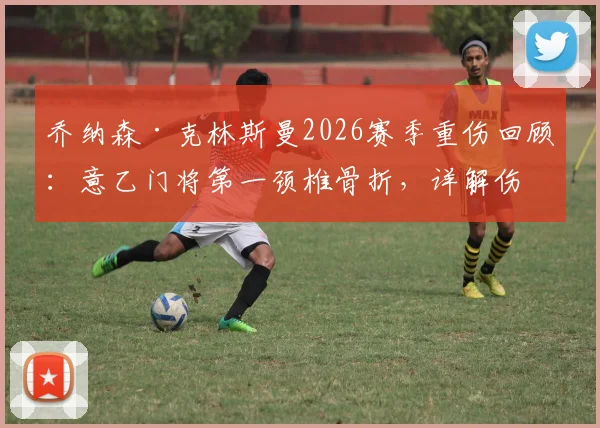 乔纳森·克林斯曼2026赛季重伤回顾:意乙门将第一颈椎骨折,详解伤势影响与康复前景