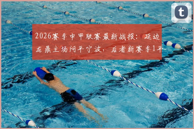 2026赛季中甲联赛最新战报：延边龙鼎主场闷平宁波，后者新赛季1平4负仍难求首胜