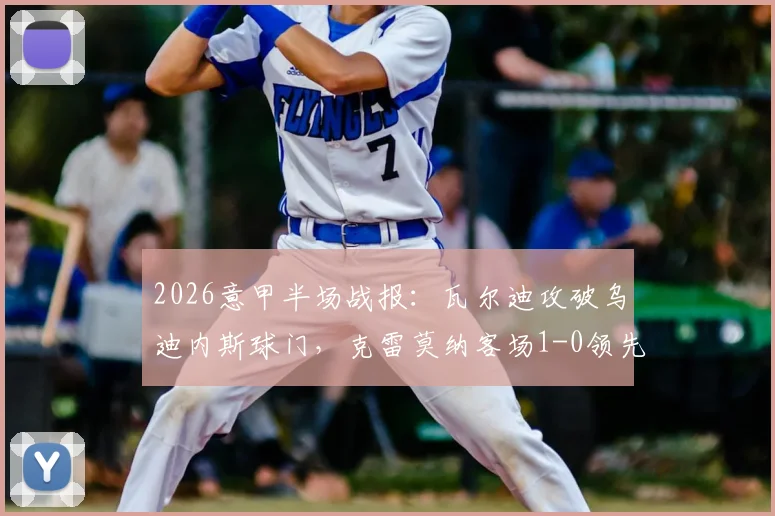 2026意甲半场战报：瓦尔迪攻破乌迪内斯球门，克雷莫纳客场1-0领先进入更衣室
