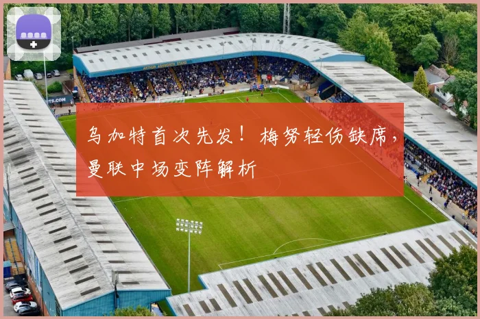 乌加特首次先发！梅努轻伤缺席，曼联中场变阵解析