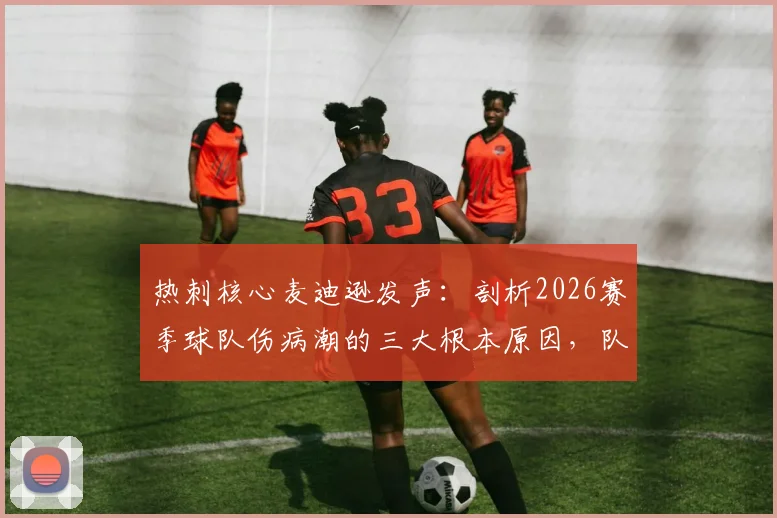 热刺核心麦迪逊发声：剖析2026赛季球队伤病潮的三大根本原因，队医、训练与赛程谁之过？