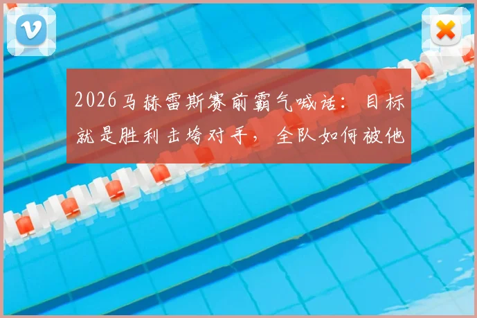 2026马赫雷斯赛前霸气喊话：目标就是胜利击垮对手，全队如何被他的演讲所激励？