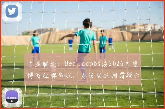 专业解读：Ben Jacobs谈2026年恩博洛红牌争议，身份误认判罚疑云与规则深层探讨