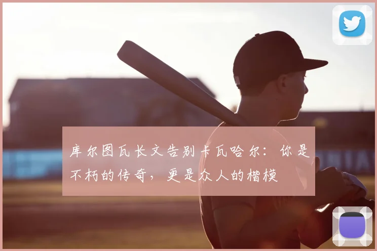库尔图瓦长文告别卡瓦哈尔：你是不朽的传奇，更是众人的楷模