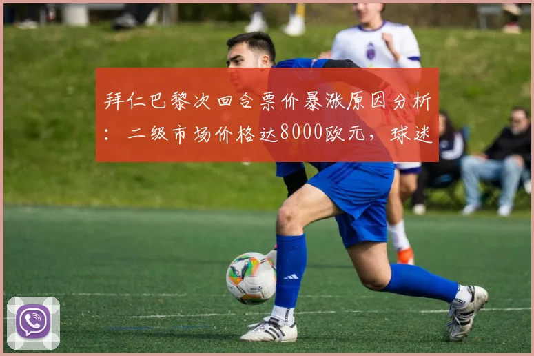 拜仁巴黎次回合票价暴涨原因分析：二级市场价格达8000欧元，球迷购票防踩坑指南