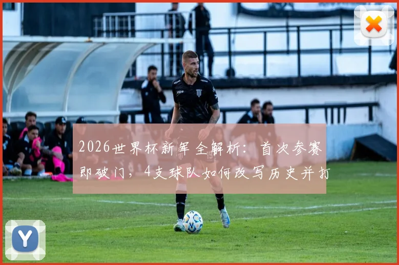2026世界杯新军全解析：首次参赛即破门，4支球队如何改写历史并打开进球账户