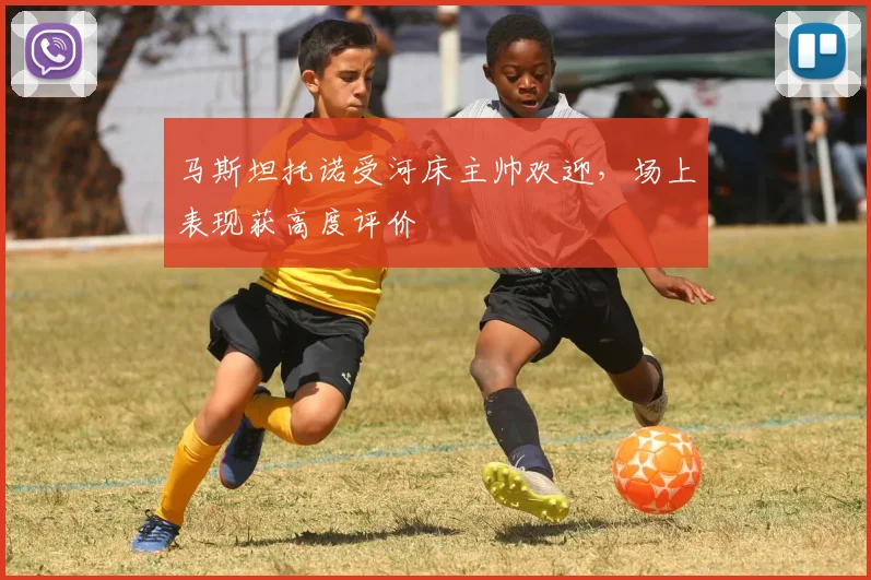 马斯坦托诺受河床主帅欢迎，场上表现获高度评价