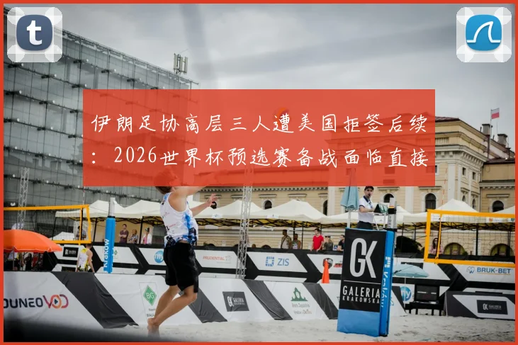 伊朗足协高层三人遭美国拒签后续：2026世界杯预选赛备战面临直接冲击，球员心态或受影响