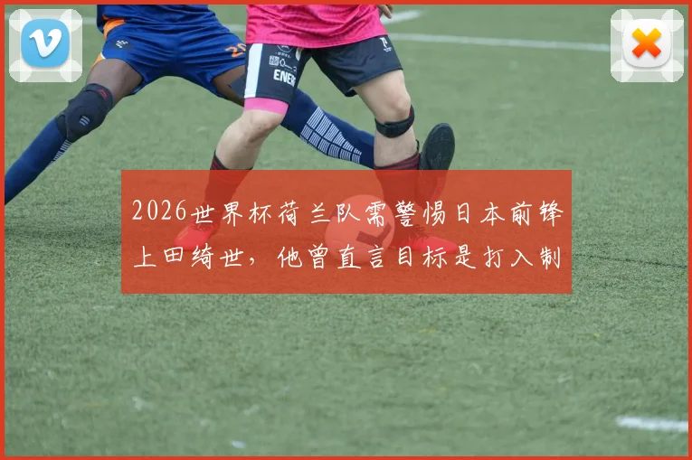 2026世界杯荷兰队需警惕日本前锋上田绮世，他曾直言目标是打入制胜球