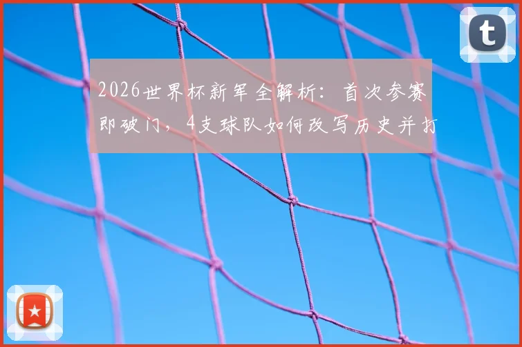 2026世界杯新军全解析:首次参赛即破门,4支球队如何改写历史并打开进球账户