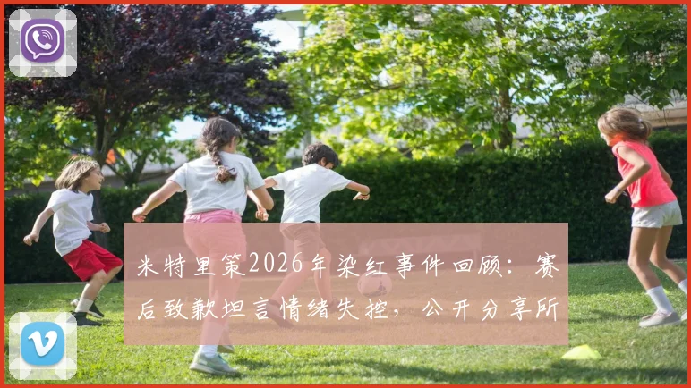 米特里策2026年染红事件回顾:赛后致歉坦言情绪失控,公开分享所吸取的教训与未来调整