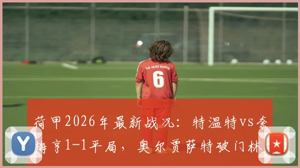 荷甲2026年最新战况:特温特vs奈梅亨1-1平局,奥尔贾萨特破门林森扳平比分详情解读