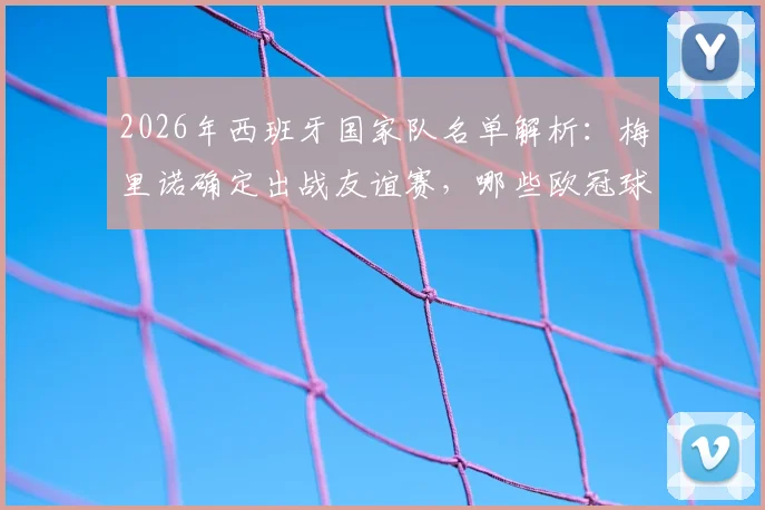 2026年西班牙国家队名单解析：梅里诺确定出战友谊赛，哪些欧冠球星将缺席伊拉克之行？