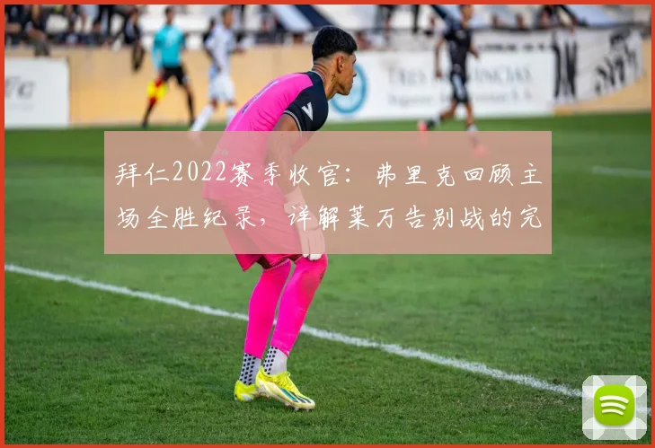 拜仁2022赛季收官:弗里克回顾主场全胜纪录,详解莱万告别战的完美与遗憾