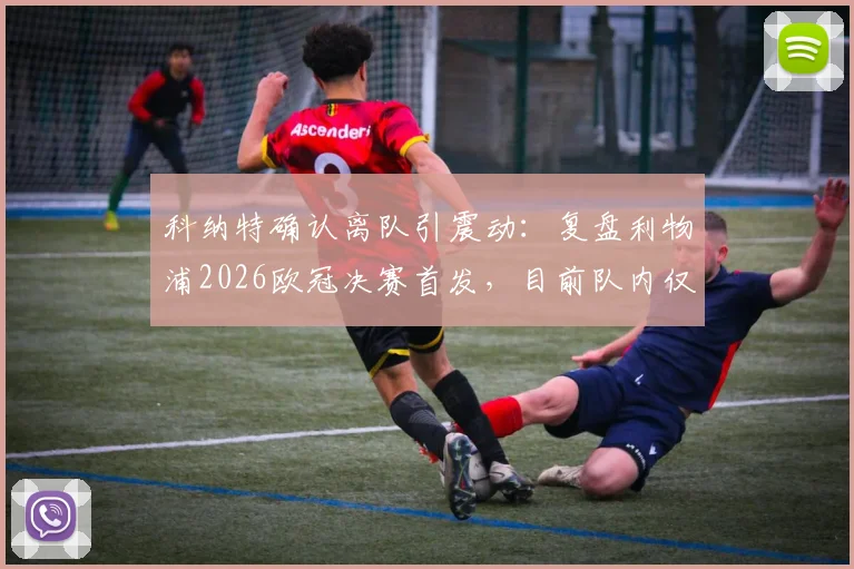 科纳特确认离队引震动:复盘利物浦2026欧冠决赛首发,目前队内仅剩哪两名核心球员?