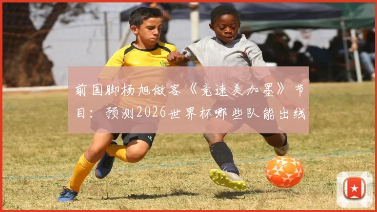 前国脚杨旭做客《竞速美加墨》节目:预测2026世界杯哪些队能出线,拆解淘汰赛关键战战术看点