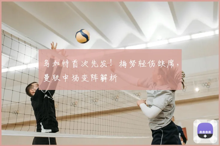 乌加特首次先发!梅努轻伤缺席,曼联中场变阵解析
