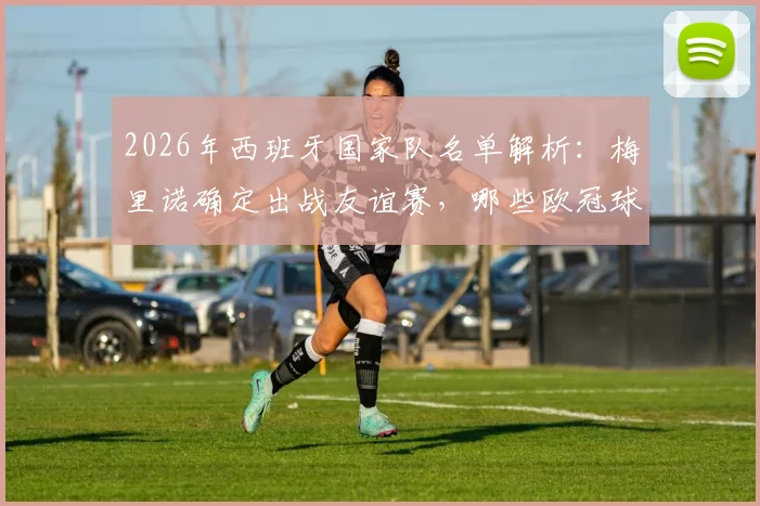 2026年西班牙国家队名单解析:梅里诺确定出战友谊赛,哪些欧冠球星将缺席伊拉克之行?