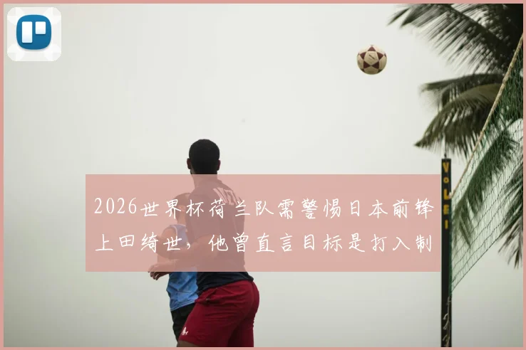 2026世界杯荷兰队需警惕日本前锋上田绮世,他曾直言目标是打入制胜球