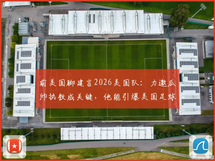 前美国脚建言2026美国队:力邀瓜帅执教成关键,他能引爆美国足球市场与球迷热情