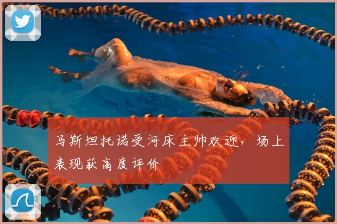 马斯坦托诺受河床主帅欢迎,场上表现获高度评价